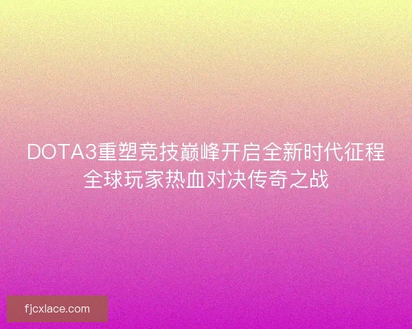 DOTA3重塑竞技巅峰开启全新时代征程全球玩家热血对决传奇之战